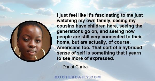 I just feel like it's fascinating to me just watching my own family, seeing my cousins have children here, seeing the generations go on, and seeing how people are still very connected to their home, but are actually, of