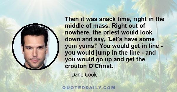 Then it was snack time, right in the middle of mass. Right out of nowhere, the priest would look down and say, 'Let's have some yum yums!' You would get in line - you would jump in the line - and you would go up and get