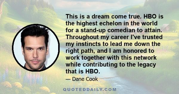 This is a dream come true. HBO is the highest echelon in the world for a stand-up comedian to attain. Throughout my career I've trusted my instincts to lead me down the right path, and I am honored to work together with