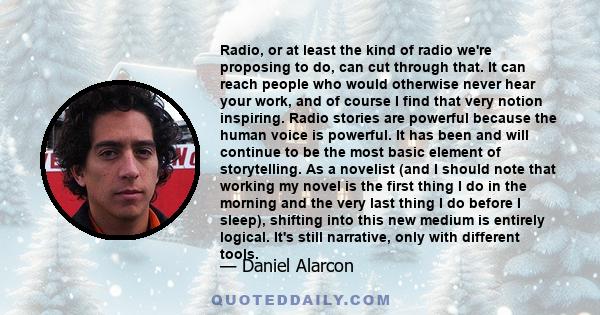 Radio, or at least the kind of radio we're proposing to do, can cut through that. It can reach people who would otherwise never hear your work, and of course I find that very notion inspiring. Radio stories are powerful