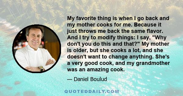 My favorite thing is when I go back and my mother cooks for me. Because it just throws me back the same flavor. And I try to modify things: I say, Why don't you do this and that? My mother is older, but she cooks a lot,