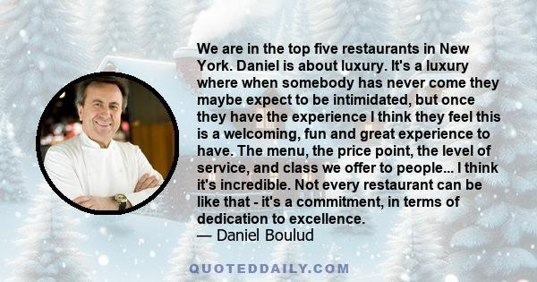 We are in the top five restaurants in New York. Daniel is about luxury. It's a luxury where when somebody has never come they maybe expect to be intimidated, but once they have the experience I think they feel this is a