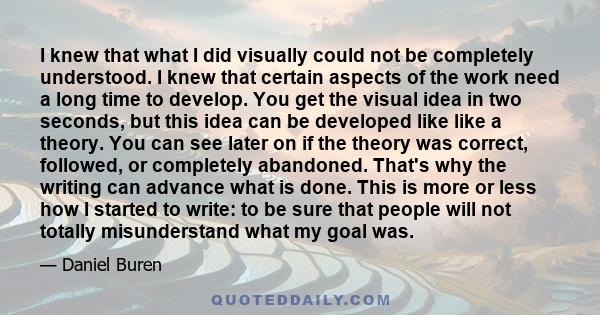 I knew that what I did visually could not be completely understood. I knew that certain aspects of the work need a long time to develop. You get the visual idea in two seconds, but this idea can be developed like like a