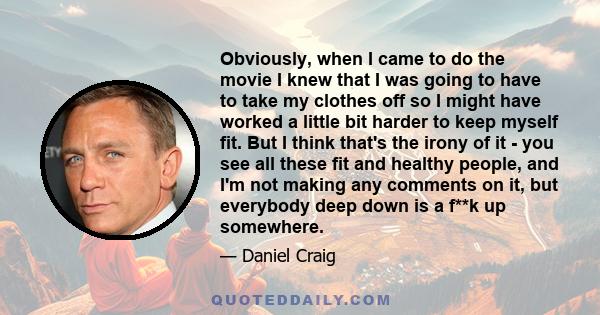 Obviously, when I came to do the movie I knew that I was going to have to take my clothes off so I might have worked a little bit harder to keep myself fit. But I think that's the irony of it - you see all these fit and