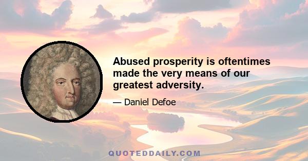 Abused prosperity is oftentimes made the very means of our greatest adversity.