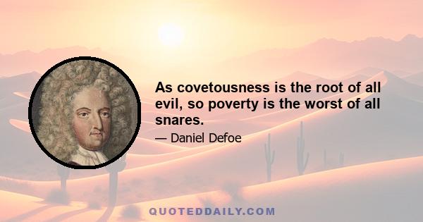 As covetousness is the root of all evil, so poverty is the worst of all snares.