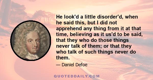 He look'd a little disorder'd, when he said this, but I did not apprehend any thing from it at that time, believing as it us'd to be said, that they who do those things never talk of them; or that they who talk of such
