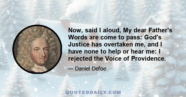Now, said I aloud, My dear Father's Words are come to pass: God's Justice has overtaken me, and I have none to help or hear me: I rejected the Voice of Providence.