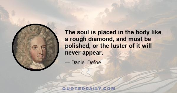 The soul is placed in the body like a rough diamond, and must be polished, or the luster of it will never appear.