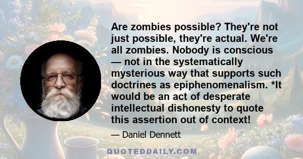 Are zombies possible? They're not just possible, they're actual. We're all zombies. Nobody is conscious — not in the systematically mysterious way that supports such doctrines as epiphenomenalism. *It would be an act of