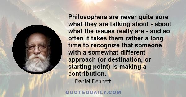 Philosophers are never quite sure what they are talking about - about what the issues really are - and so often it takes them rather a long time to recognize that someone with a somewhat different approach (or