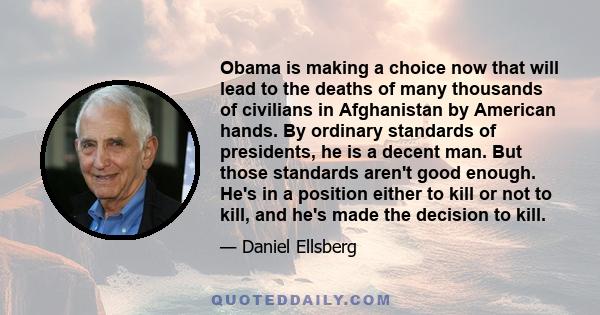 Obama is making a choice now that will lead to the deaths of many thousands of civilians in Afghanistan by American hands. By ordinary standards of presidents, he is a decent man. But those standards aren't good enough.