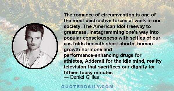 The romance of circumvention is one of the most destructive forces at work in our society. The American Idol freeway to greatness, Instagramming one's way into popular consciousness with selfies of our ass folds beneath