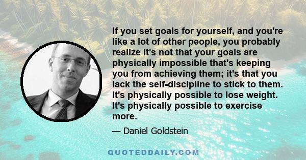 If you set goals for yourself, and you're like a lot of other people, you probably realize it's not that your goals are physically impossible that's keeping you from achieving them; it's that you lack the