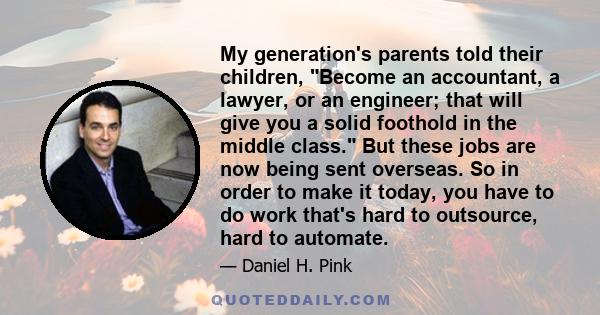 My generation's parents told their children, Become an accountant, a lawyer, or an engineer; that will give you a solid foothold in the middle class. But these jobs are now being sent overseas. So in order to make it