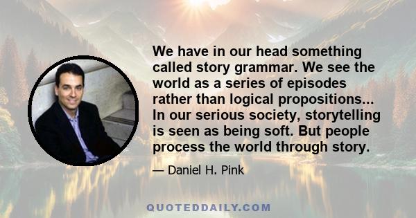 We have in our head something called story grammar. We see the world as a series of episodes rather than logical propositions... In our serious society, storytelling is seen as being soft. But people process the world