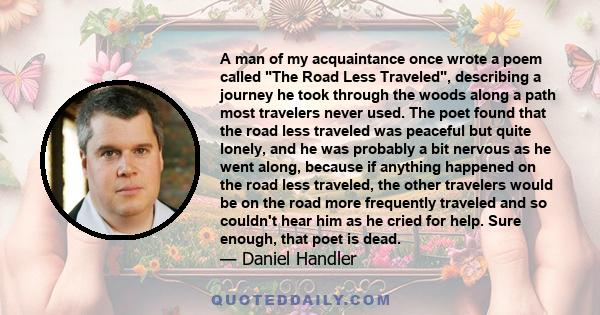 A man of my acquaintance once wrote a poem called The Road Less Traveled, describing a journey he took through the woods along a path most travelers never used. The poet found that the road less traveled was peaceful