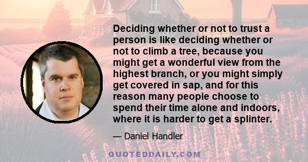 Deciding whether or not to trust a person is like deciding whether or not to climb a tree, because you might get a wonderful view from the highest branch, or you might simply get covered in sap, and for this reason many