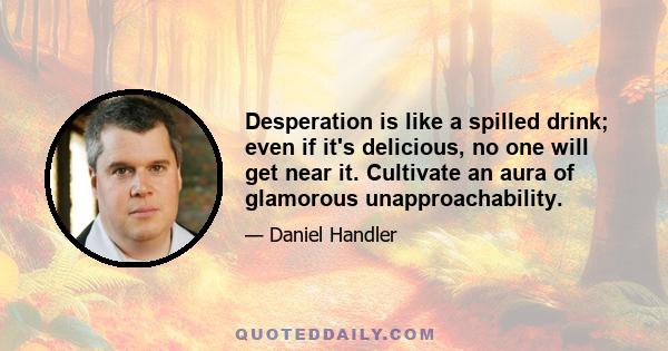 Desperation is like a spilled drink; even if it's delicious, no one will get near it. Cultivate an aura of glamorous unapproachability.