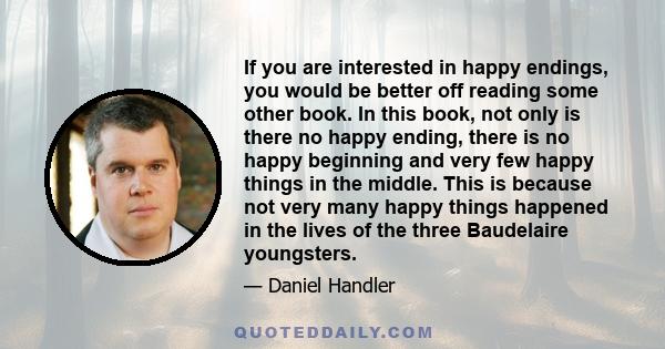 If you are interested in happy endings, you would be better off reading some other book. In this book, not only is there no happy ending, there is no happy beginning and very few happy things in the middle. This is