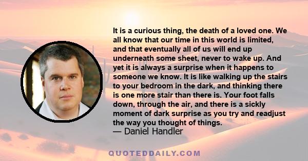 It is a curious thing, the death of a loved one. We all know that our time in this world is limited, and that eventually all of us will end up underneath some sheet, never to wake up. And yet it is always a surprise