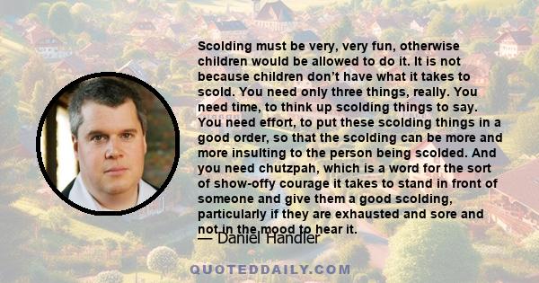 Scolding must be very, very fun, otherwise children would be allowed to do it. It is not because children don’t have what it takes to scold. You need only three things, really. You need time, to think up scolding things