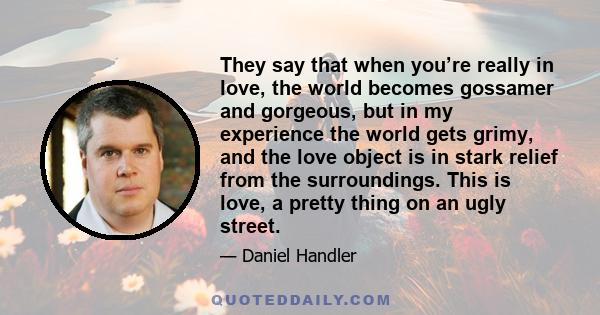 They say that when you’re really in love, the world becomes gossamer and gorgeous, but in my experience the world gets grimy, and the love object is in stark relief from the surroundings. This is love, a pretty thing on