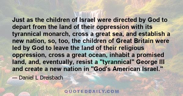 Just as the children of Israel were directed by God to depart from the land of their oppression with its tyrannical monarch, cross a great sea, and establish a new nation, so, too, the children of Great Britain were led