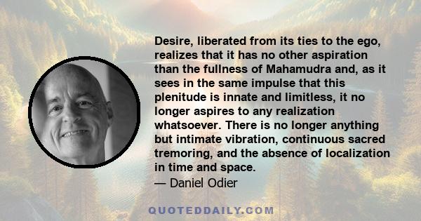 Desire, liberated from its ties to the ego, realizes that it has no other aspiration than the fullness of Mahamudra and, as it sees in the same impulse that this plenitude is innate and limitless, it no longer aspires