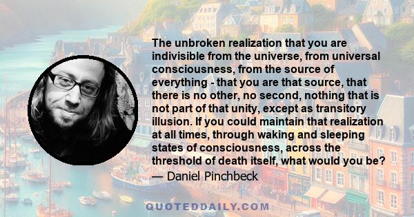 The unbroken realization that you are indivisible from the universe, from universal consciousness, from the source of everything - that you are that source, that there is no other, no second, nothing that is not part of