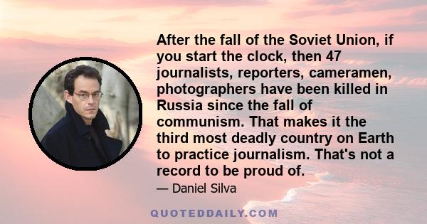 After the fall of the Soviet Union, if you start the clock, then 47 journalists, reporters, cameramen, photographers have been killed in Russia since the fall of communism. That makes it the third most deadly country on