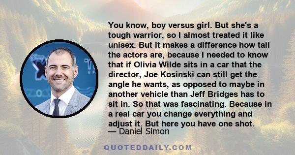 You know, boy versus girl. But she's a tough warrior, so I almost treated it like unisex. But it makes a difference how tall the actors are, because I needed to know that if Olivia Wilde sits in a car that the director,
