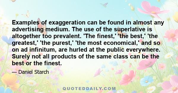 Examples of exaggeration can be found in almost any advertising medium. The use of the superlative is altogether too prevalent. 'The finest,' 'the best,' 'the greatest,' 'the purest,' 'the most economical,' and so on ad