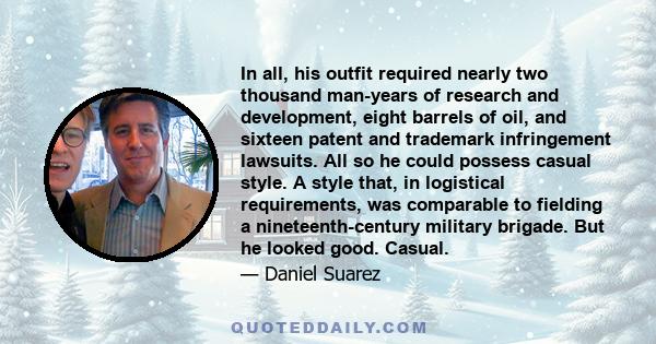 In all, his outfit required nearly two thousand man-years of research and development, eight barrels of oil, and sixteen patent and trademark infringement lawsuits. All so he could possess casual style. A style that, in