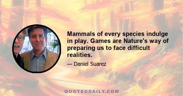 Mammals of every species indulge in play. Games are Nature's way of preparing us to face difficult realities.