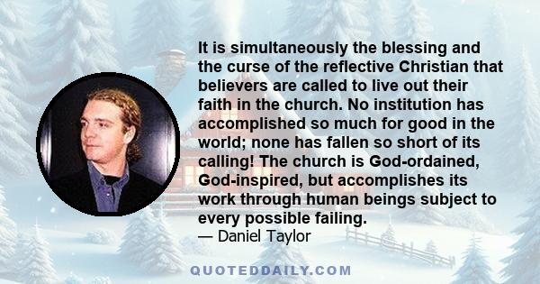 It is simultaneously the blessing and the curse of the reflective Christian that believers are called to live out their faith in the church. No institution has accomplished so much for good in the world; none has fallen
