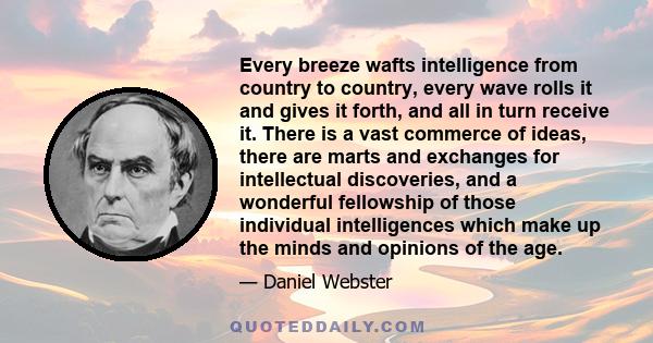 Every breeze wafts intelligence from country to country, every wave rolls it and gives it forth, and all in turn receive it. There is a vast commerce of ideas, there are marts and exchanges for intellectual discoveries,