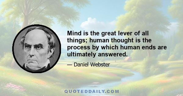 Mind is the great lever of all things; human thought is the process by which human ends are ultimately answered.