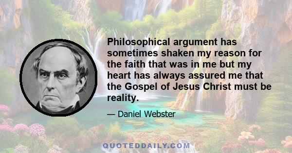 Philosophical argument has sometimes shaken my reason for the faith that was in me but my heart has always assured me that the Gospel of Jesus Christ must be reality.