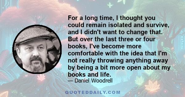For a long time, I thought you could remain isolated and survive, and I didn't want to change that. But over the last three or four books, I've become more comfortable with the idea that I'm not really throwing anything