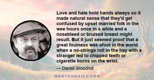 Love and hate hold hands always so it made natural sense that they'd get confused by upset married folk in the wee hours once in a while and a nosebleed or bruised breast might result. But it just seemed proof that a