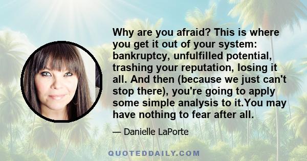 Why are you afraid? This is where you get it out of your system: bankruptcy, unfulfilled potential, trashing your reputation, losing it all. And then (because we just can't stop there), you're going to apply some simple