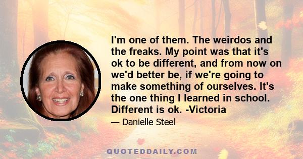 I'm one of them. The weirdos and the freaks. My point was that it's ok to be different, and from now on we'd better be, if we're going to make something of ourselves. It's the one thing I learned in school. Different is