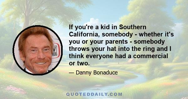 If you're a kid in Southern California, somebody - whether it's you or your parents - somebody throws your hat into the ring and I think everyone had a commercial or two.