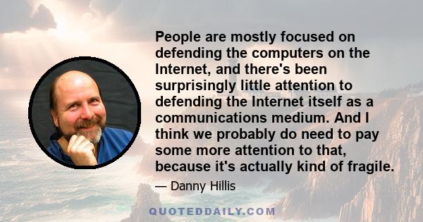 People are mostly focused on defending the computers on the Internet, and there's been surprisingly little attention to defending the Internet itself as a communications medium. And I think we probably do need to pay