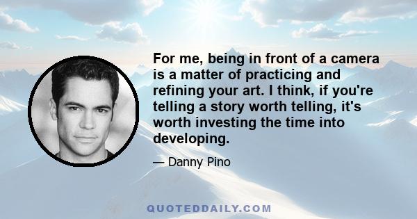 For me, being in front of a camera is a matter of practicing and refining your art. I think, if you're telling a story worth telling, it's worth investing the time into developing.