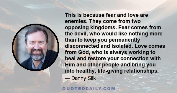 This is because fear and love are enemies. They come from two opposing kingdoms. Fear comes from the devil, who would like nothing more than to keep you permanently disconnected and isolated. Love comes from God, who is