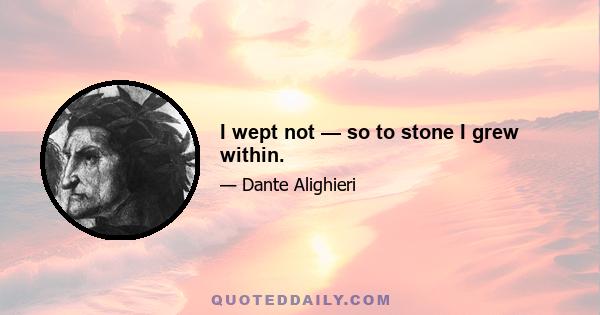 I wept not — so to stone I grew within.