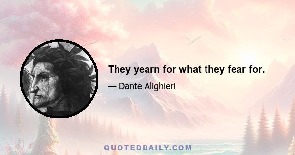 They yearn for what they fear for.
