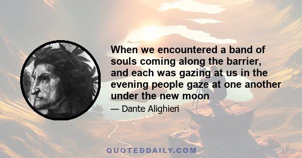 When we encountered a band of souls coming along the barrier, and each was gazing at us in the evening people gaze at one another under the new moon